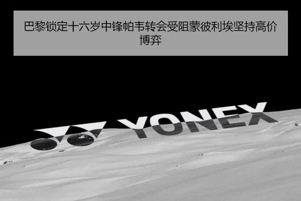 巴黎锁定十六岁中锋帕韦转会受阻蒙彼利埃坚持高价博弈