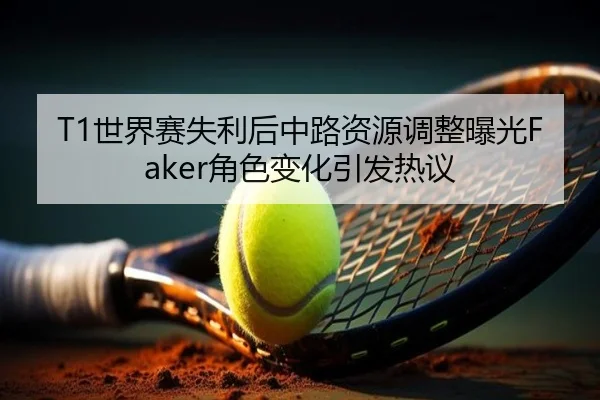 T1世界赛失利后中路资源调整曝光Faker角色变化引发热议